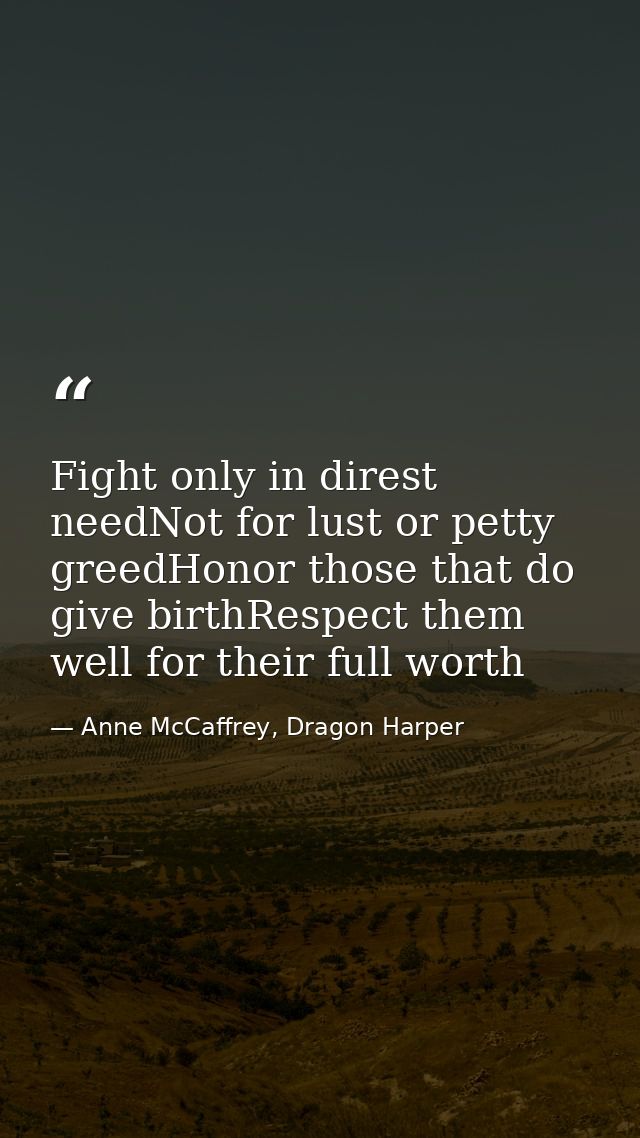 Fight only in direst needNot for lust or petty greedHonor those that do give birthRespect them well for their full worth — Anne McCaffrey, Dragon Harper