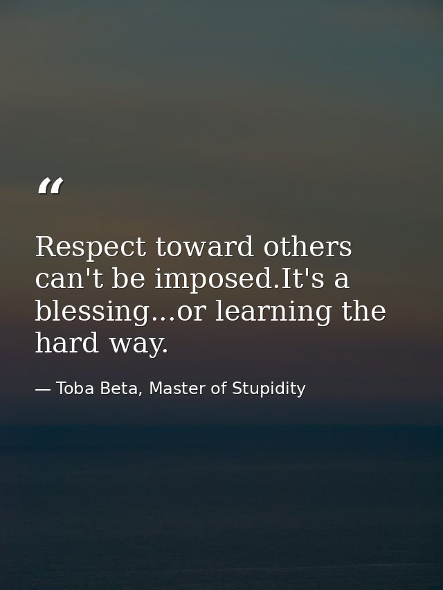 Respect toward others can't be imposed.It's a blessing...or learning the hard way. — Toba Beta, Master of Stupidity