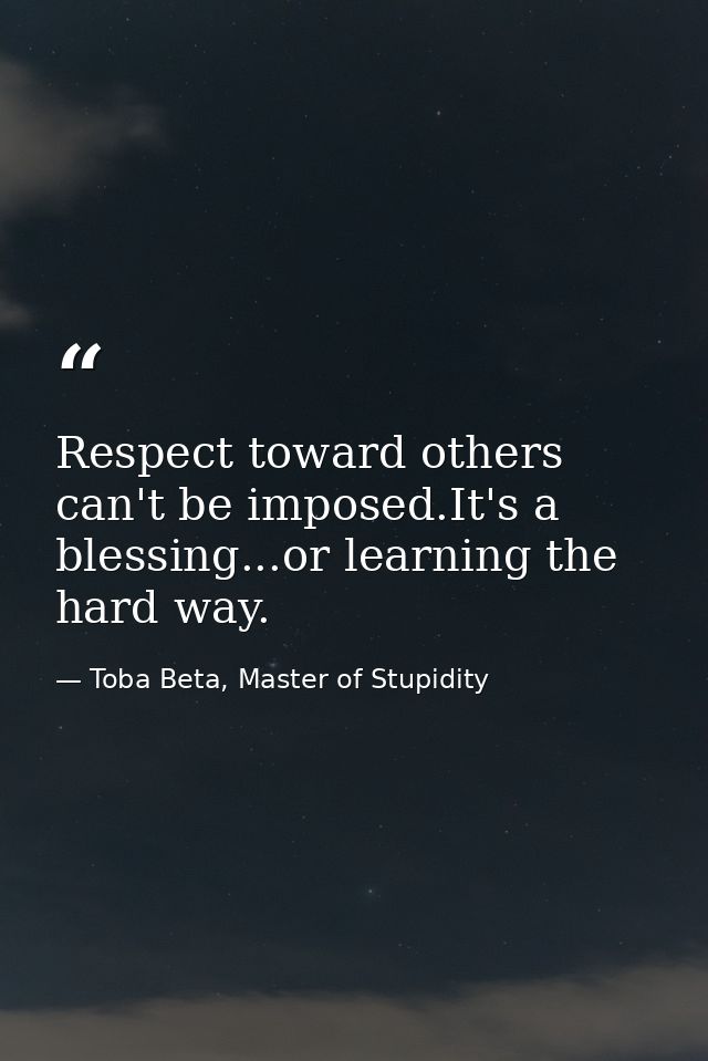 Respect toward others can't be imposed.It's a blessing...or learning the hard way. — Toba Beta, Master of Stupidity