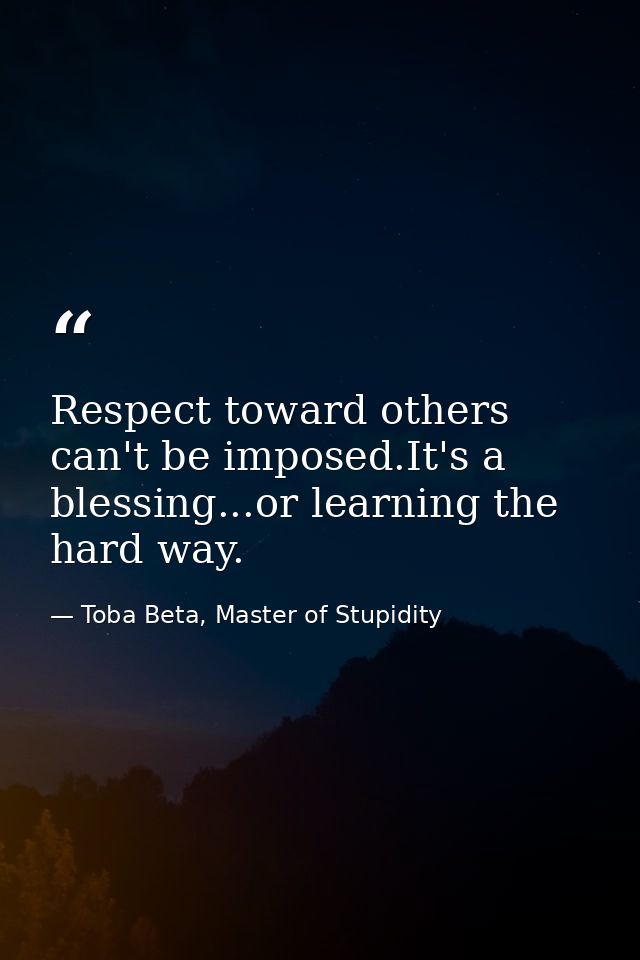 Respect toward others can't be imposed.It's a blessing...or learning the hard way. — Toba Beta, Master of Stupidity