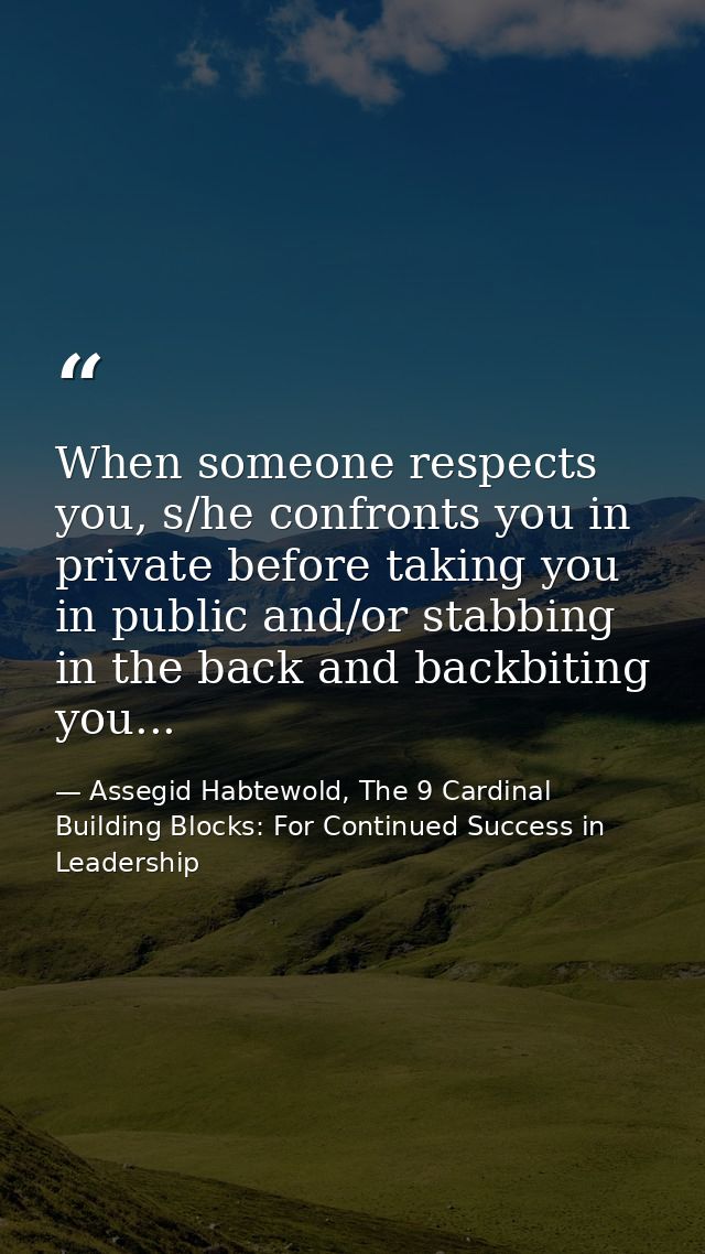 When someone respects you, s/he confronts you in private before taking you in public and/or stabbing in the back and bac — Assegid Habtewold, The 9 Cardinal Building Blocks: For Continued Success in Leadership