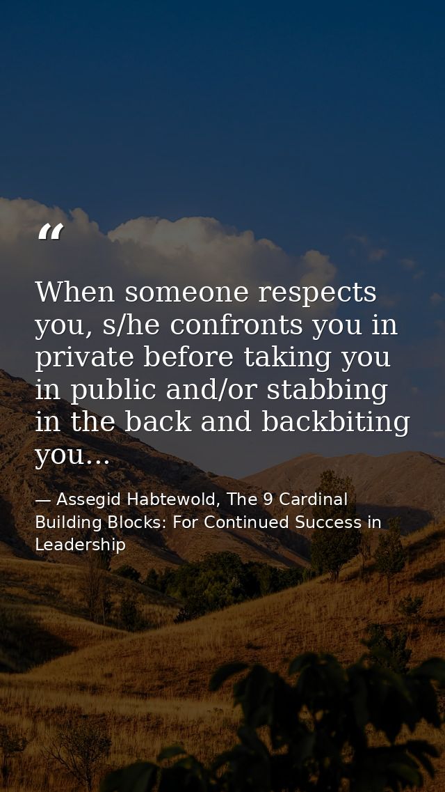 When someone respects you, s/he confronts you in private before taking you in public and/or stabbing in the back and bac — Assegid Habtewold, The 9 Cardinal Building Blocks: For Continued Success in Leadership