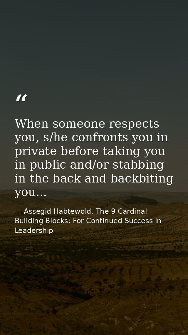 When someone respects you, s/he confronts you in private before taking you in public and/or stabbing in the back and bac — Assegid Habtewold, The 9 Cardinal Building Blocks: For Continued Success in Leadership