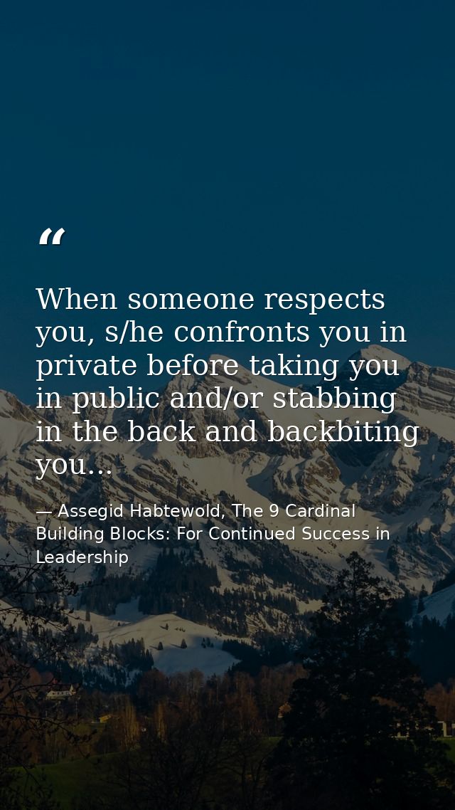 When someone respects you, s/he confronts you in private before taking you in public and/or stabbing in the back and bac — Assegid Habtewold, The 9 Cardinal Building Blocks: For Continued Success in Leadership