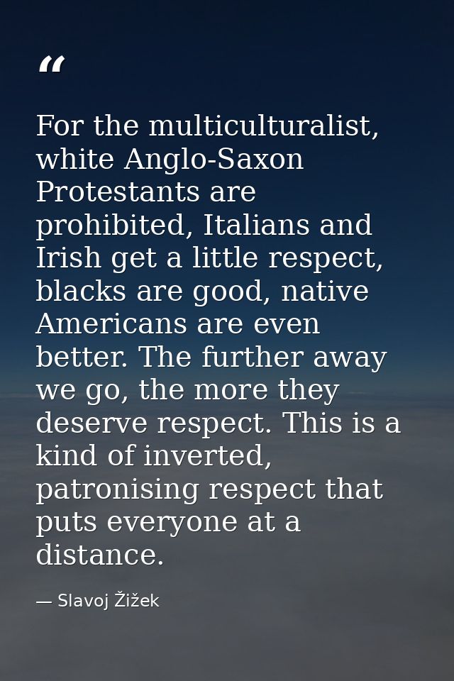 For the multiculturalist, white Anglo-Saxon Protestants are prohibited, Italians and Irish get a little respect, blacks  — Slavoj Žižek