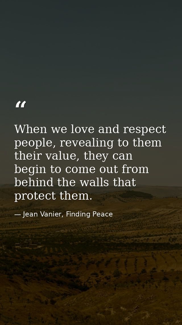 When we love and respect people, revealing to them their value, they can begin to come out from behind the walls that pr — Jean Vanier, Finding Peace