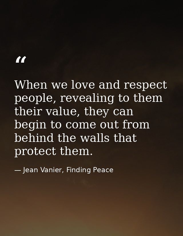 When we love and respect people, revealing to them their value, they can begin to come out from behind the walls that pr — Jean Vanier, Finding Peace