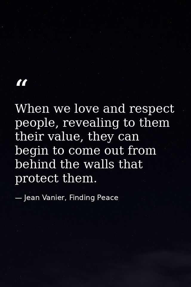 When we love and respect people, revealing to them their value, they can begin to come out from behind the walls that pr — Jean Vanier, Finding Peace