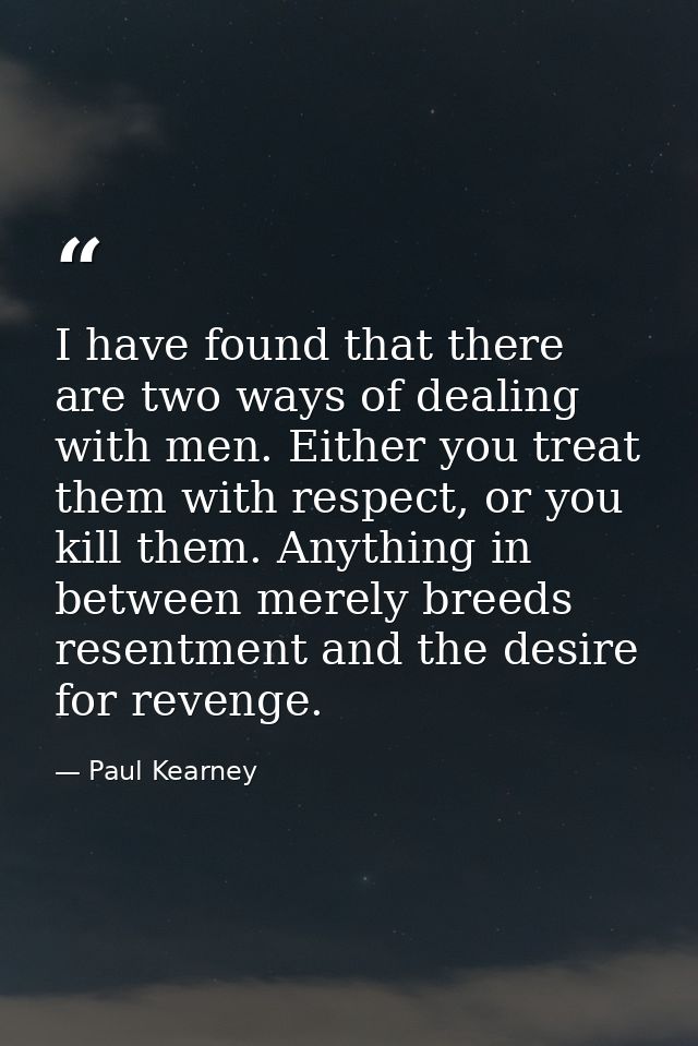 I have found that there are two ways of dealing with men. Either you treat them with respect, or you kill them. Anything — Paul Kearney