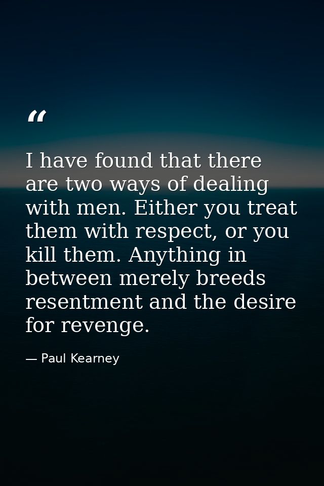 I have found that there are two ways of dealing with men. Either you treat them with respect, or you kill them. Anything — Paul Kearney