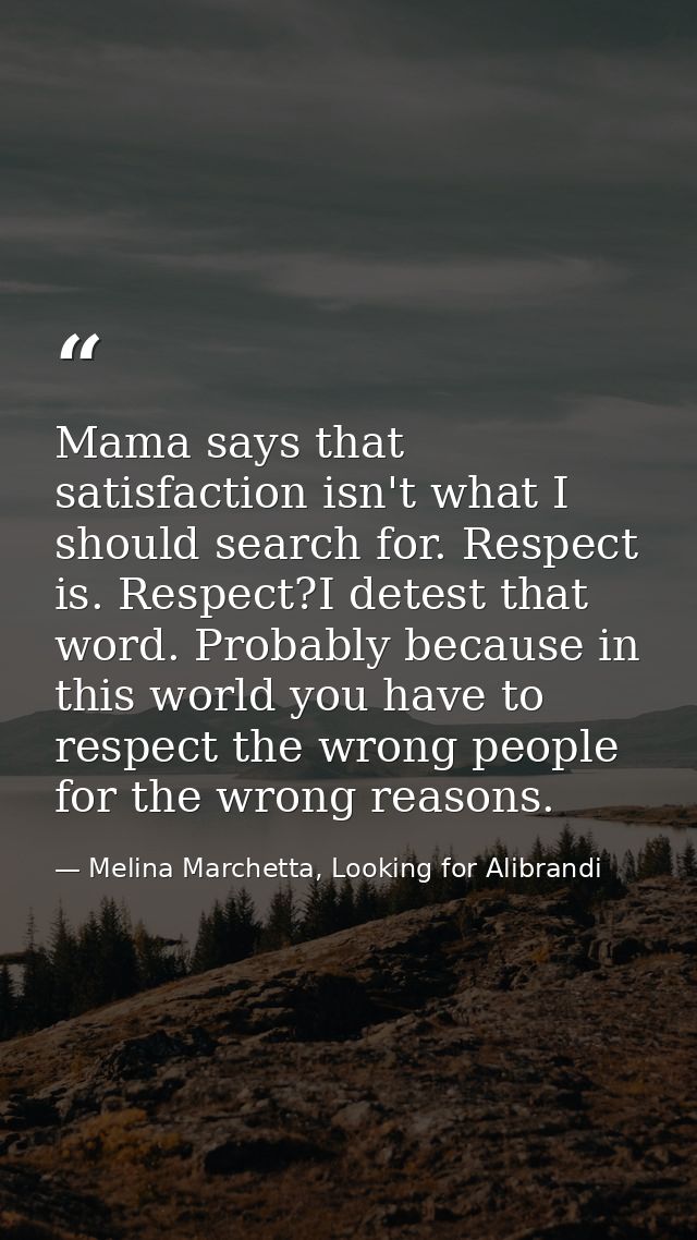 Mama says that satisfaction isn't what I should search for. Respect is. Respect?I detest that word. Probably because in  — Melina Marchetta, Looking for Alibrandi