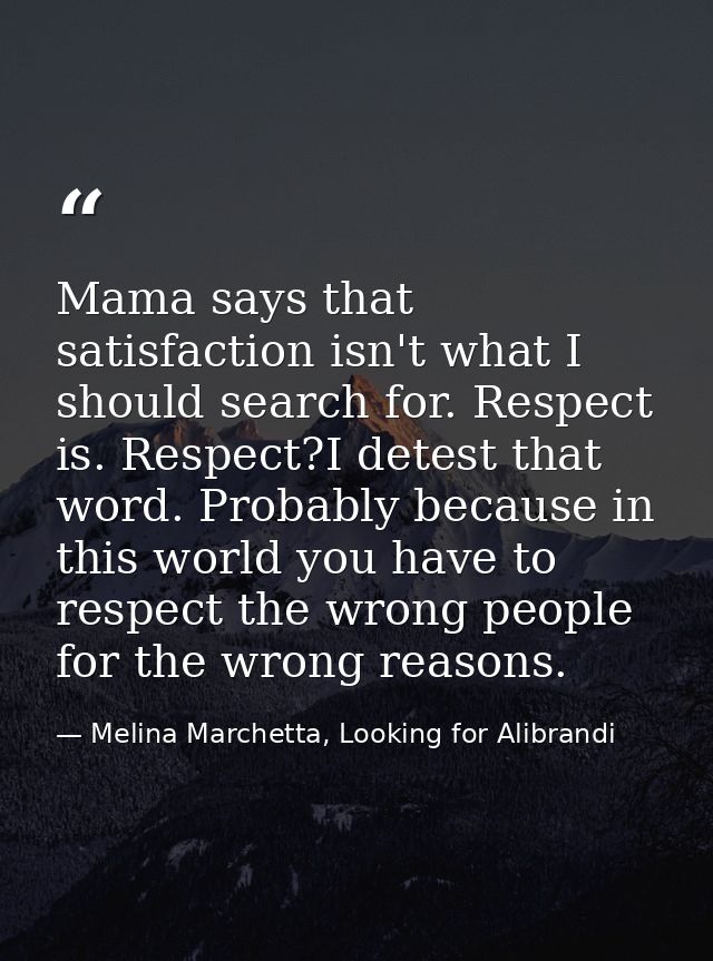 Mama says that satisfaction isn't what I should search for. Respect is. Respect?I detest that word. Probably because in  — Melina Marchetta, Looking for Alibrandi