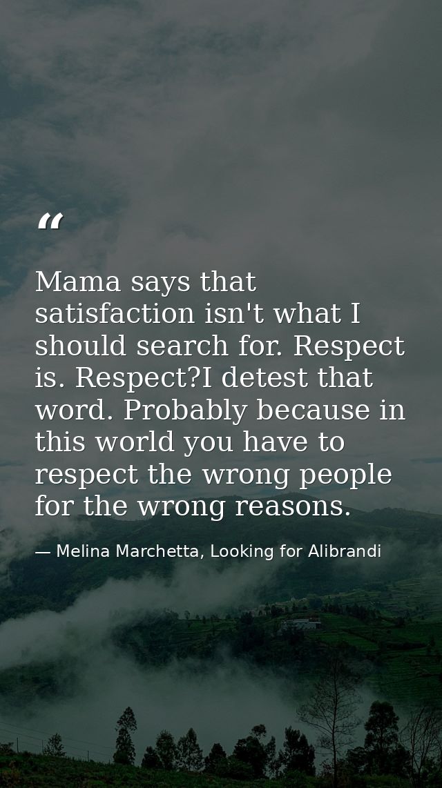 Mama says that satisfaction isn't what I should search for. Respect is. Respect?I detest that word. Probably because in  — Melina Marchetta, Looking for Alibrandi