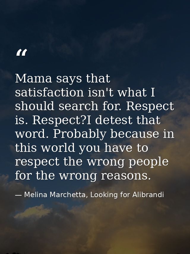 Mama says that satisfaction isn't what I should search for. Respect is. Respect?I detest that word. Probably because in  — Melina Marchetta, Looking for Alibrandi