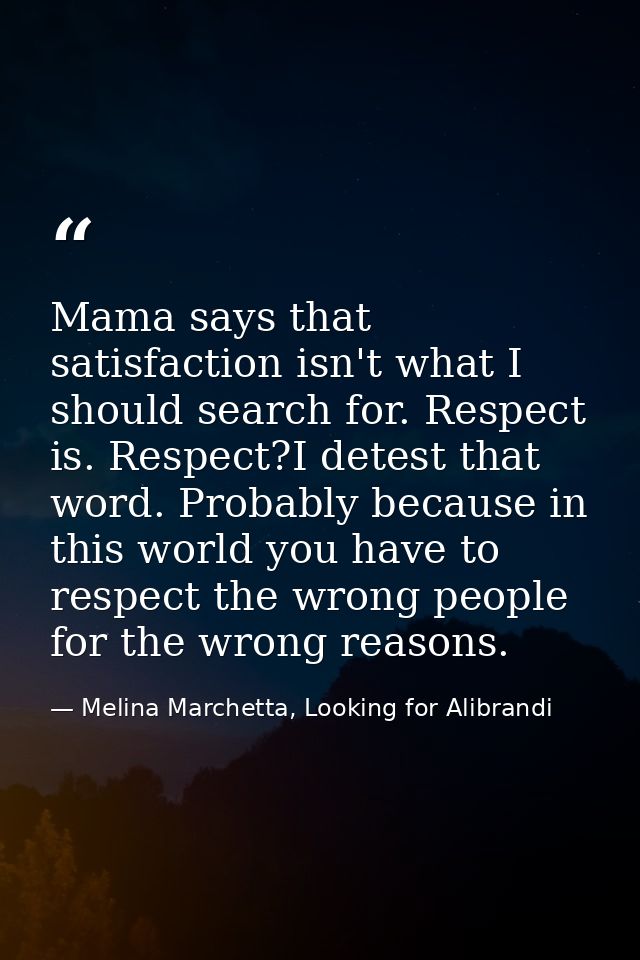 Mama says that satisfaction isn't what I should search for. Respect is. Respect?I detest that word. Probably because in  — Melina Marchetta, Looking for Alibrandi