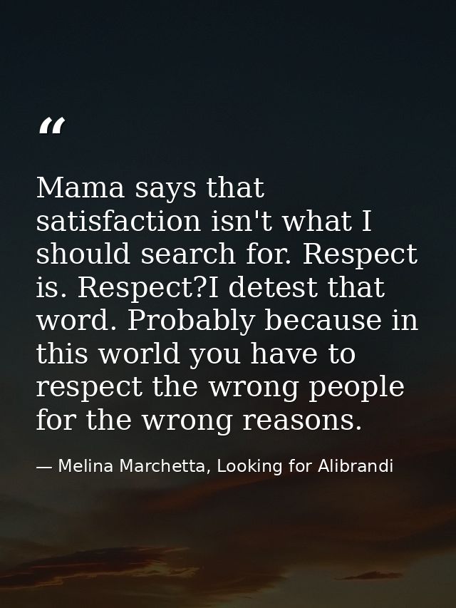 Mama says that satisfaction isn't what I should search for. Respect is. Respect?I detest that word. Probably because in  — Melina Marchetta, Looking for Alibrandi