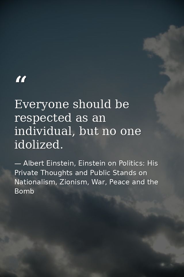 Everyone should be respected as an individual, but no one idolized. — Albert Einstein, Einstein on Politics: His Private Thoughts and Public Stands on Nationalism, Zionism, War, Peace and the Bomb