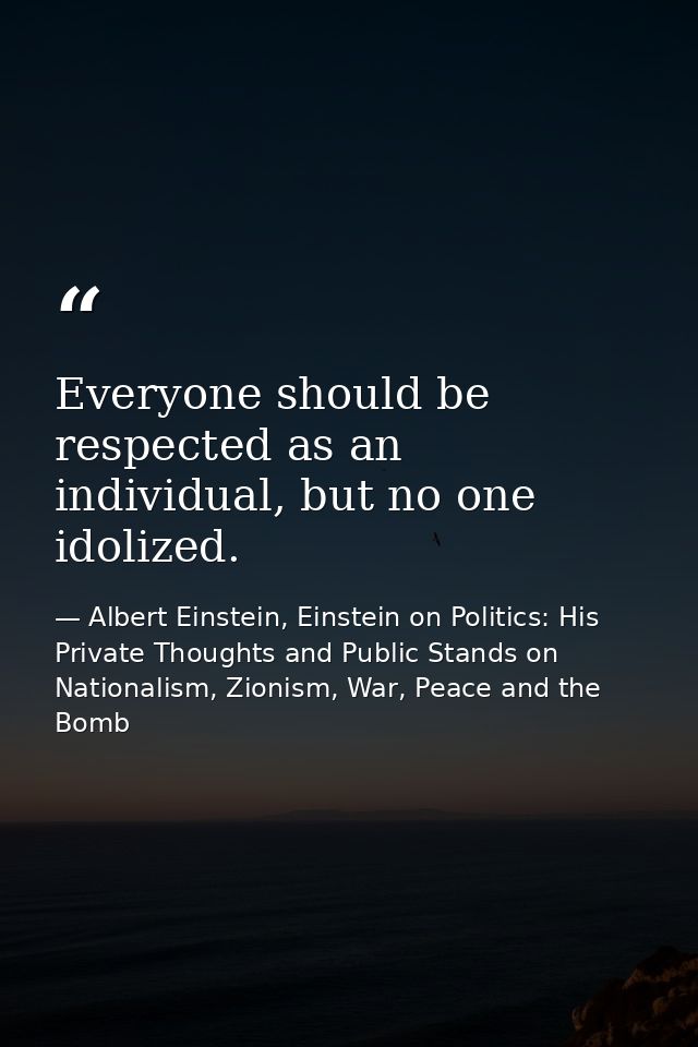 Everyone should be respected as an individual, but no one idolized. — Albert Einstein, Einstein on Politics: His Private Thoughts and Public Stands on Nationalism, Zionism, War, Peace and the Bomb