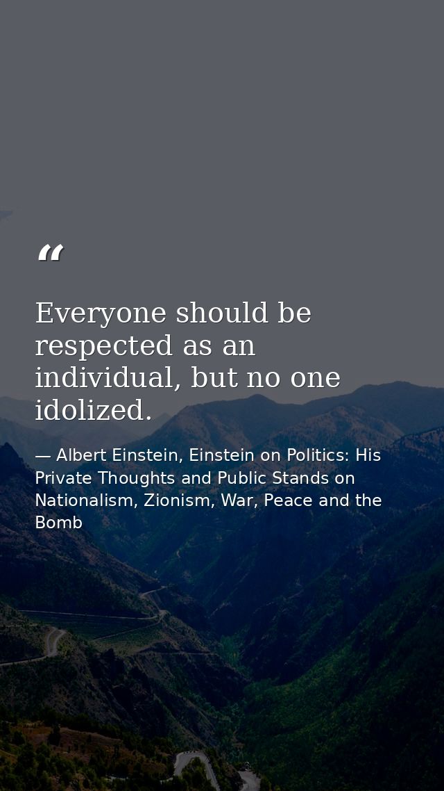 Everyone should be respected as an individual, but no one idolized. — Albert Einstein, Einstein on Politics: His Private Thoughts and Public Stands on Nationalism, Zionism, War, Peace and the Bomb