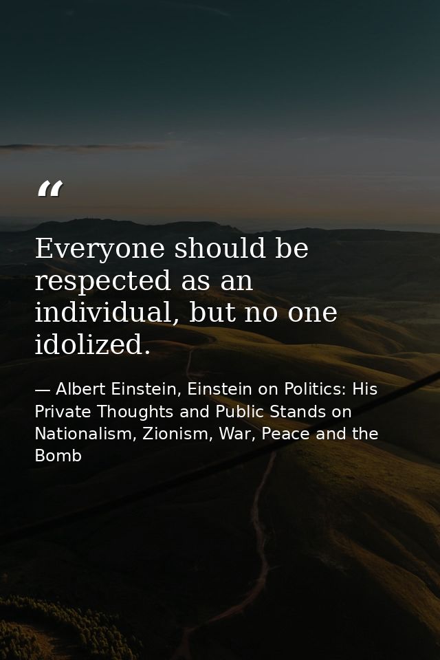 Everyone should be respected as an individual, but no one idolized. — Albert Einstein, Einstein on Politics: His Private Thoughts and Public Stands on Nationalism, Zionism, War, Peace and the Bomb
