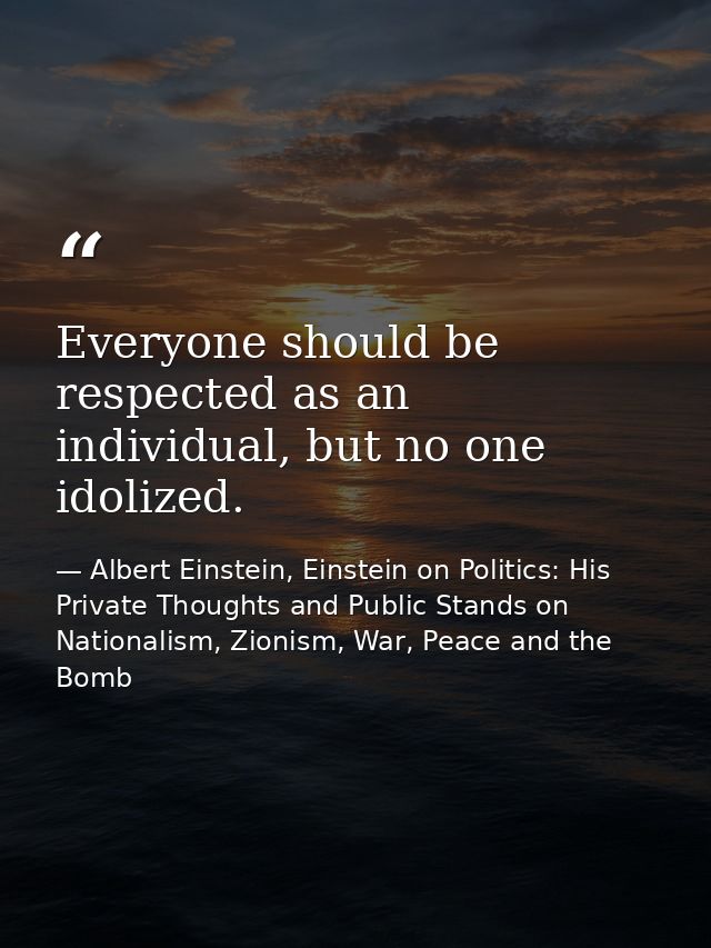 Everyone should be respected as an individual, but no one idolized. — Albert Einstein, Einstein on Politics: His Private Thoughts and Public Stands on Nationalism, Zionism, War, Peace and the Bomb
