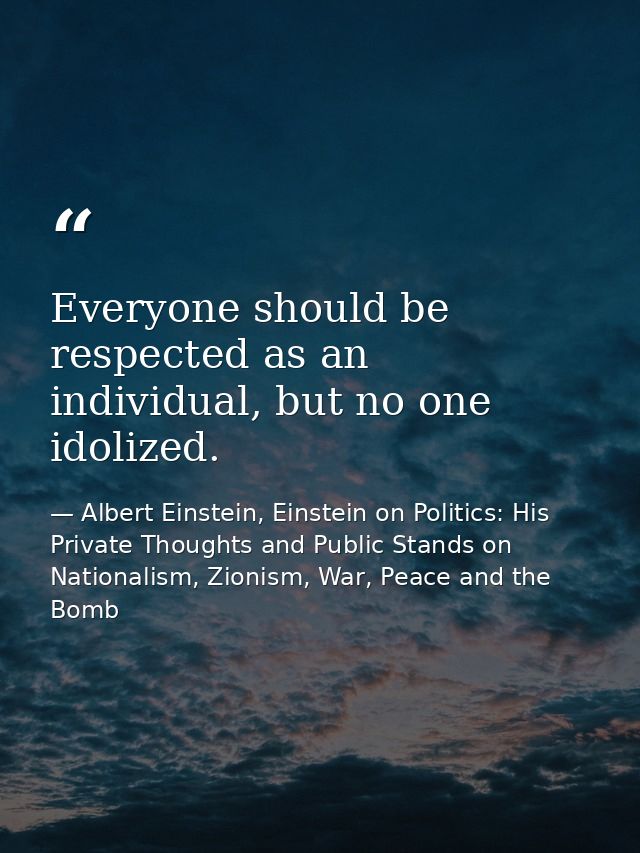 Everyone should be respected as an individual, but no one idolized. — Albert Einstein, Einstein on Politics: His Private Thoughts and Public Stands on Nationalism, Zionism, War, Peace and the Bomb