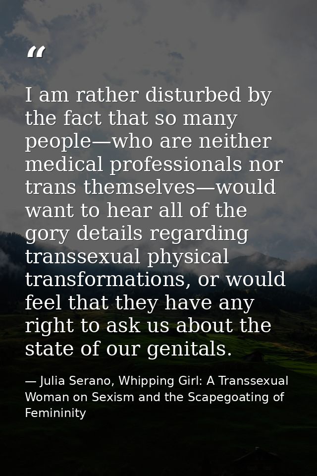 I am rather disturbed by the fact that so many people—who are neither medical professionals nor trans themselves—would w — Julia Serano, Whipping Girl: A Transsexual Woman on Sexism and the Scapegoating of Femininity