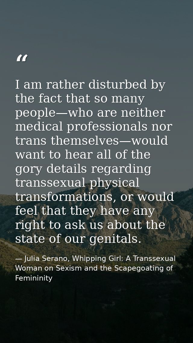 I am rather disturbed by the fact that so many people—who are neither medical professionals nor trans themselves—would w — Julia Serano, Whipping Girl: A Transsexual Woman on Sexism and the Scapegoating of Femininity