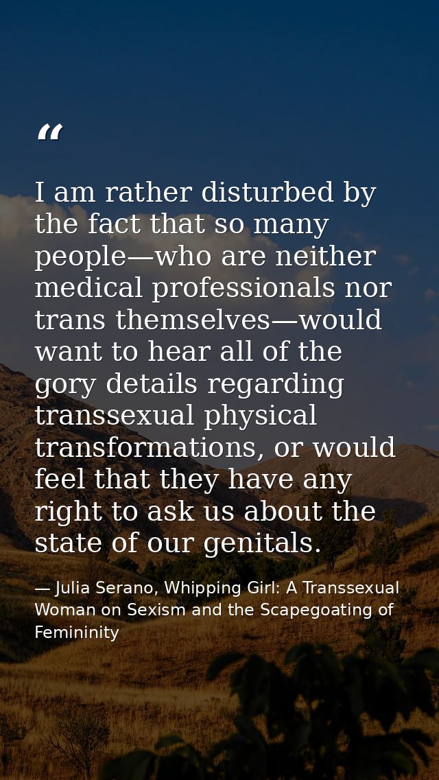 I am rather disturbed by the fact that so many people—who are neither medical professionals nor trans themselves—would w — Julia Serano, Whipping Girl: A Transsexual Woman on Sexism and the Scapegoating of Femininity