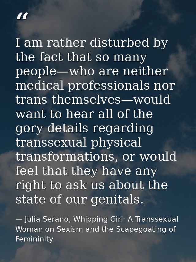 I am rather disturbed by the fact that so many people—who are neither medical professionals nor trans themselves—would w — Julia Serano, Whipping Girl: A Transsexual Woman on Sexism and the Scapegoating of Femininity