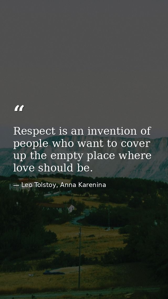 Respect is an invention of people who want to cover up the empty place where love should be. — Leo Tolstoy, Anna Karenina