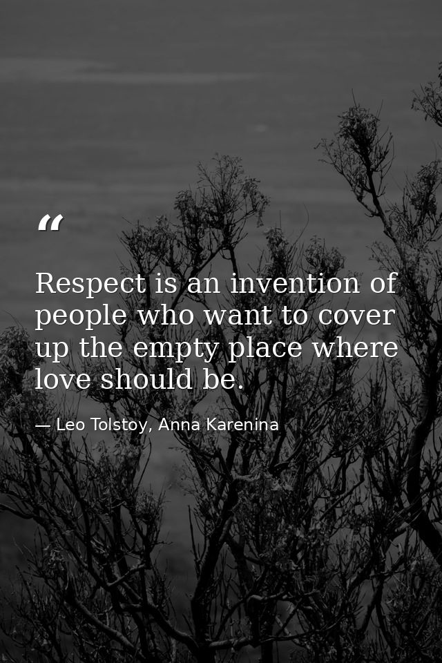 Respect is an invention of people who want to cover up the empty place where love should be. — Leo Tolstoy, Anna Karenina