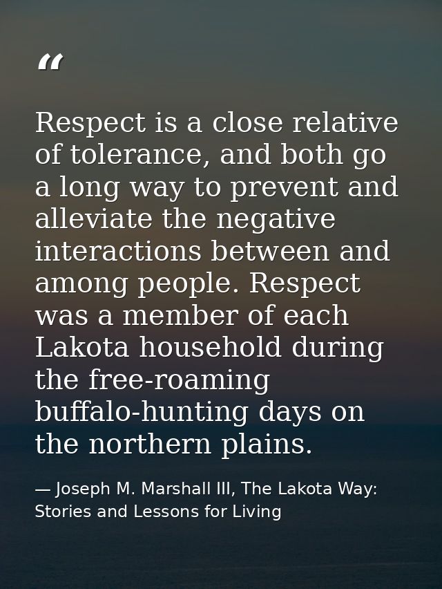 Respect is a close relative of tolerance, and both go a long way to prevent and alleviate the negative interactions betw — Joseph M. Marshall III, The Lakota Way: Stories and Lessons for Living