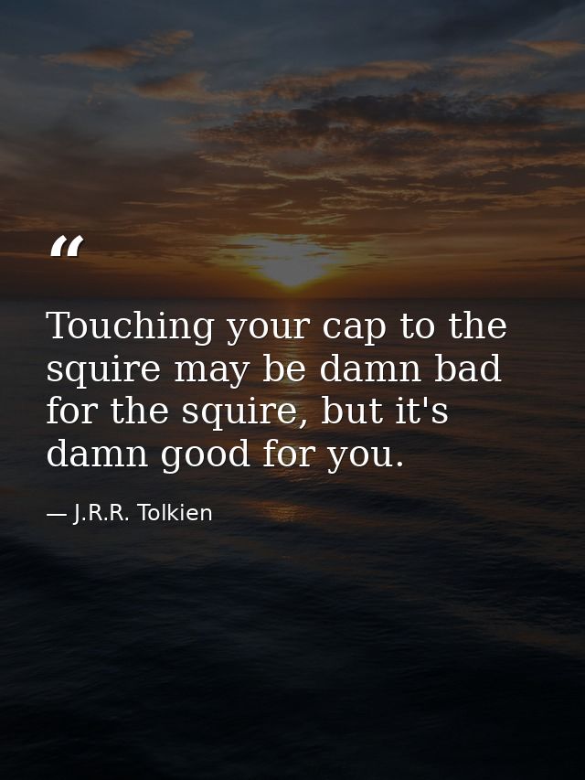 Touching your cap to the squire may be damn bad for the squire, but it's damn good for you. — J.R.R. Tolkien