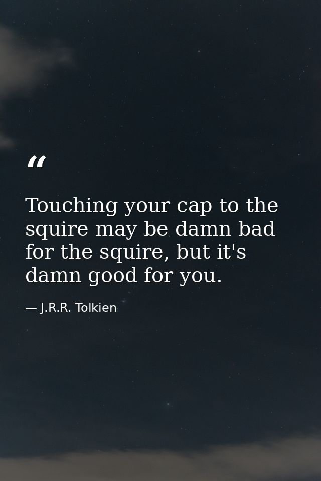 Touching your cap to the squire may be damn bad for the squire, but it's damn good for you. — J.R.R. Tolkien