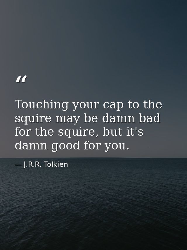 Touching your cap to the squire may be damn bad for the squire, but it's damn good for you. — J.R.R. Tolkien