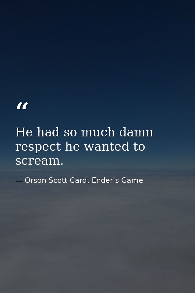 He had so much damn respect he wanted to scream. — Orson Scott Card, Ender's Game