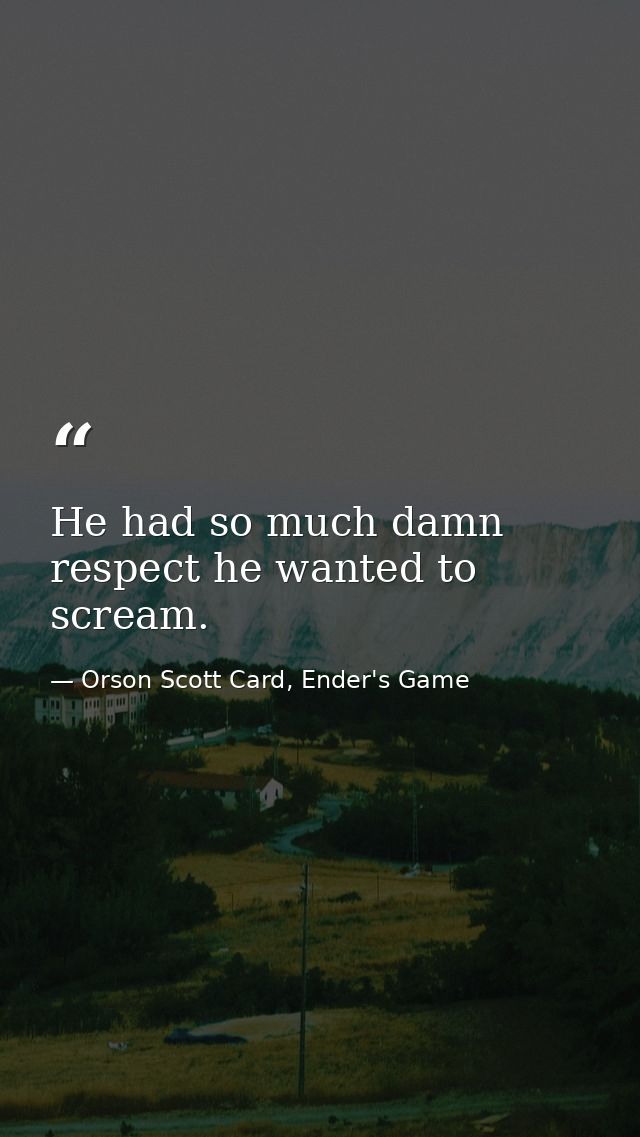 He had so much damn respect he wanted to scream. — Orson Scott Card, Ender's Game