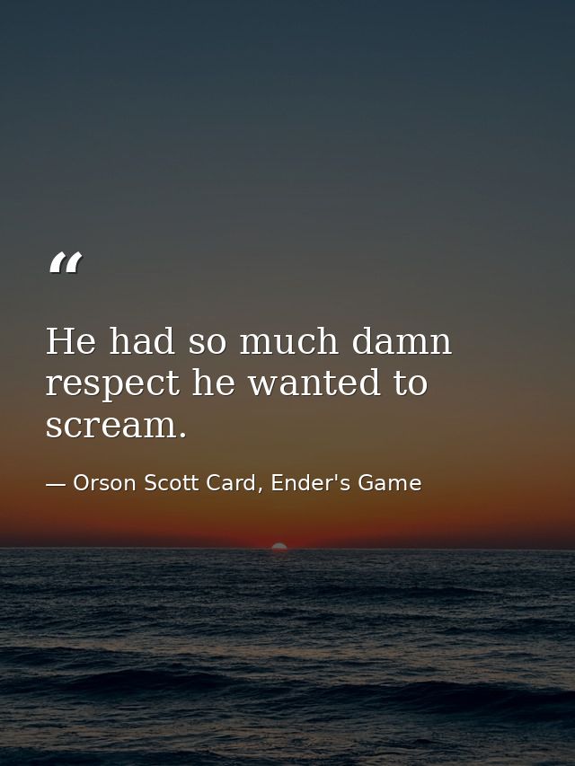 He had so much damn respect he wanted to scream. — Orson Scott Card, Ender's Game