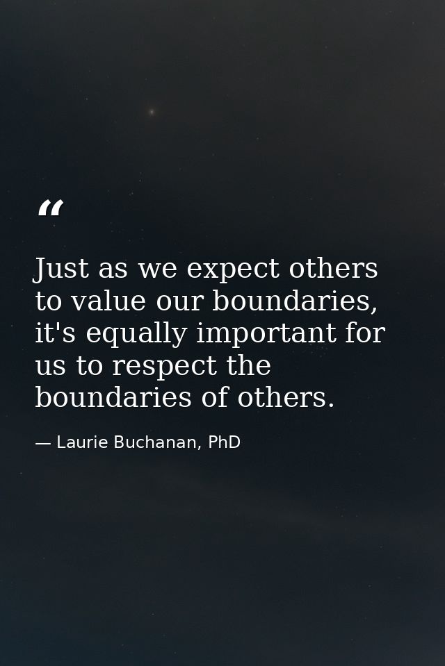 Just as we expect others to value our boundaries, it's equally important for us to respect the boundaries of others. — Laurie Buchanan, PhD