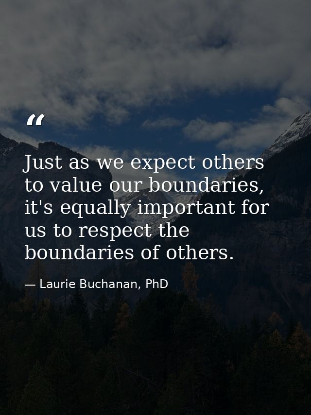 Just as we expect others to value our boundaries, it's equally important for us to respect the boundaries of others. — Laurie Buchanan, PhD