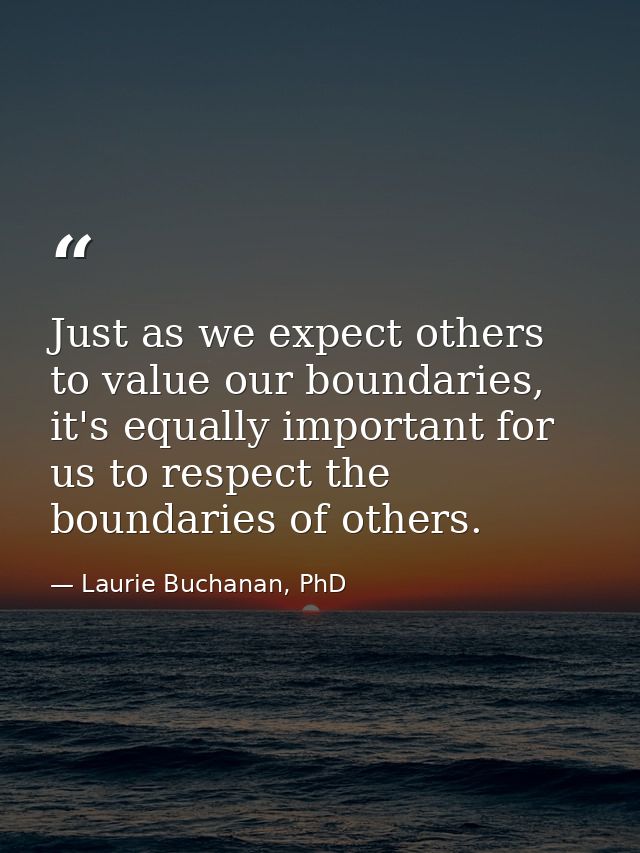 Just as we expect others to value our boundaries, it's equally important for us to respect the boundaries of others. — Laurie Buchanan, PhD