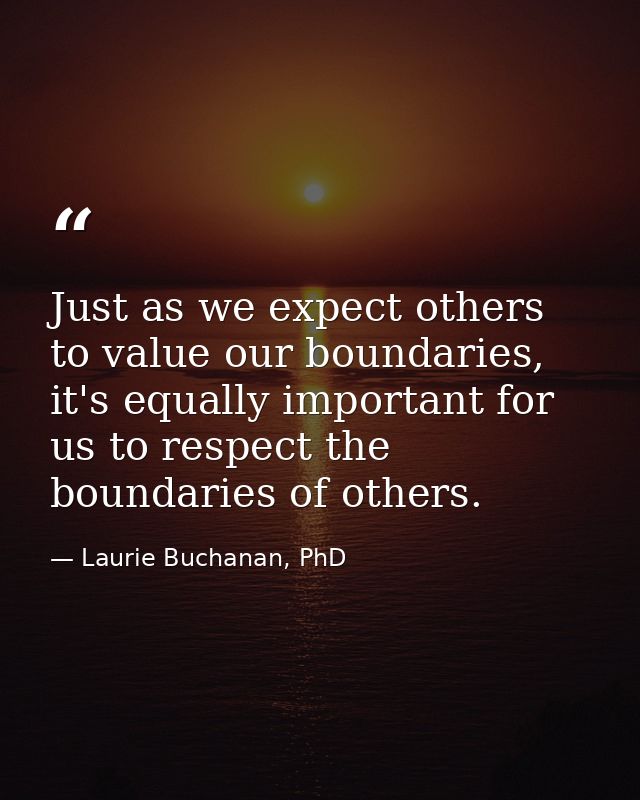 Just as we expect others to value our boundaries, it's equally important for us to respect the boundaries of others. — Laurie Buchanan, PhD
