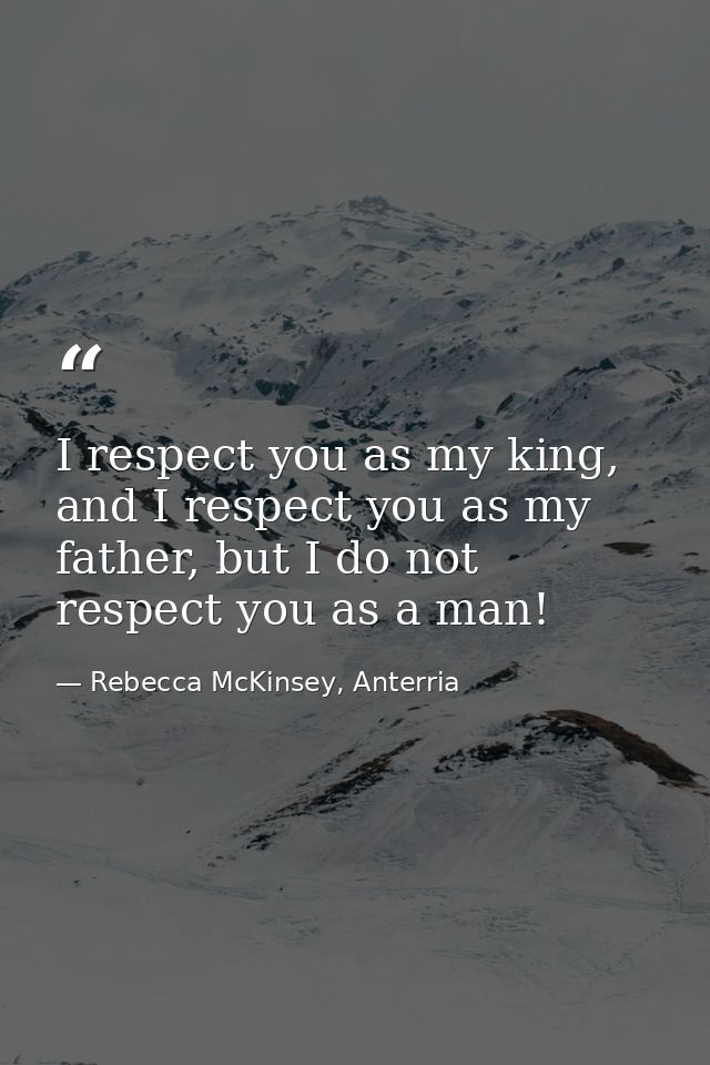 I respect you as my king, and I respect you as my father, but I do not respect you as a man! — Rebecca McKinsey, Anterria