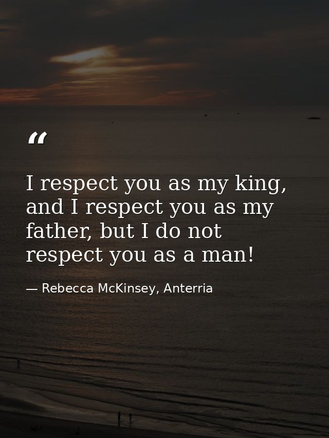 I respect you as my king, and I respect you as my father, but I do not respect you as a man! — Rebecca McKinsey, Anterria