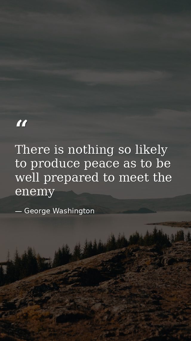 There is nothing so likely to produce peace as to be well prepared to meet the enemy — George Washington