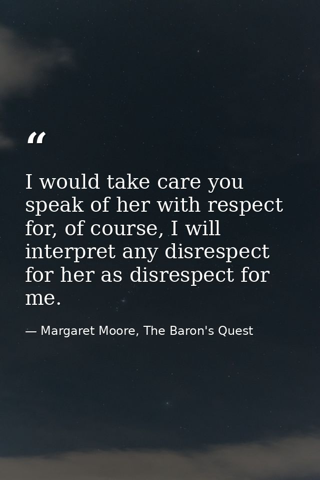 I would take care you speak of her with respect for, of course, I will interpret any disrespect for her as disrespect fo — Margaret Moore, The Baron's Quest