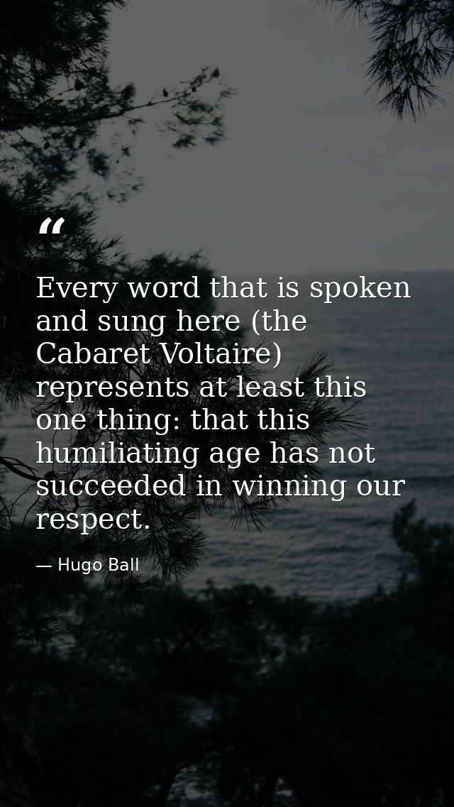 Every word that is spoken and sung here (the Cabaret Voltaire) represents at least this one thing: that this humiliating — Hugo Ball
