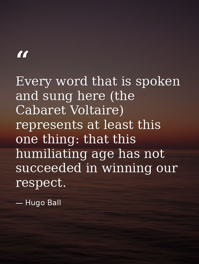 Every word that is spoken and sung here (the Cabaret Voltaire) represents at least this one thing: that this humiliating — Hugo Ball