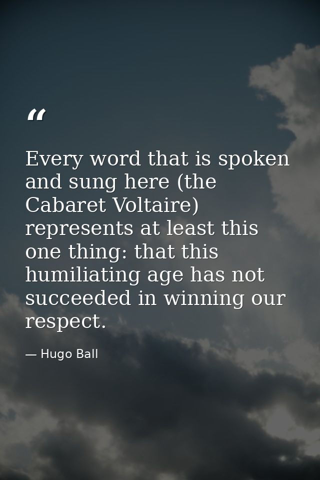 Every word that is spoken and sung here (the Cabaret Voltaire) represents at least this one thing: that this humiliating — Hugo Ball